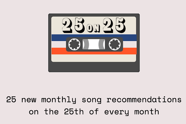 <p>25 new monthly song recommendations on the 25th of every month</p><p>A monthly newsletter that includes:<br>1. A hyper-curated Spotify playlist meant to be listened to in order.<br>2. A special theme and description behind each month’s curation.<br>3. Occasional collaborations with fellow writers, creators, and artists</p>