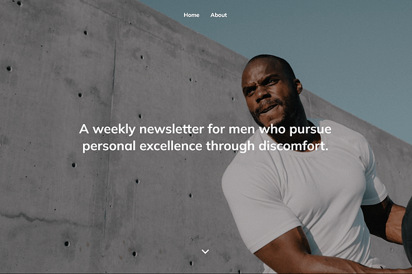 <p>A weekly newsletter for men who pursue personal excellence through discomfort. I’m a student documenting as I learn from men better than me how to be tougher, more disciplined, resilient, and ultimately, how to inspire and lead other men to realize their full potential.</p>
